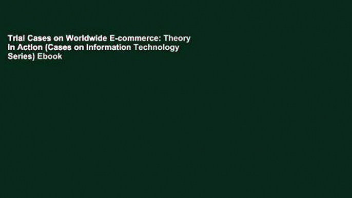 Trial Cases on Worldwide E-commerce: Theory in Action (Cases on Information Technology Series) Ebook