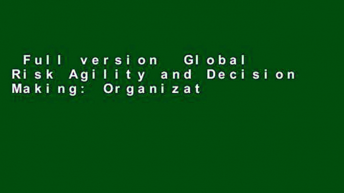 Full version  Global Risk Agility and Decision Making: Organizational Resilience in the Era of