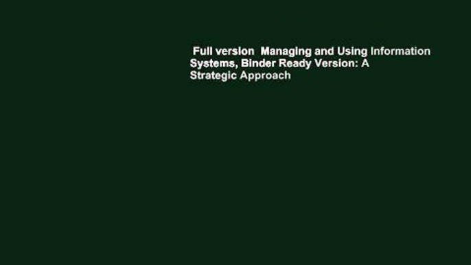 Full version  Managing and Using Information Systems, Binder Ready Version: A Strategic Approach