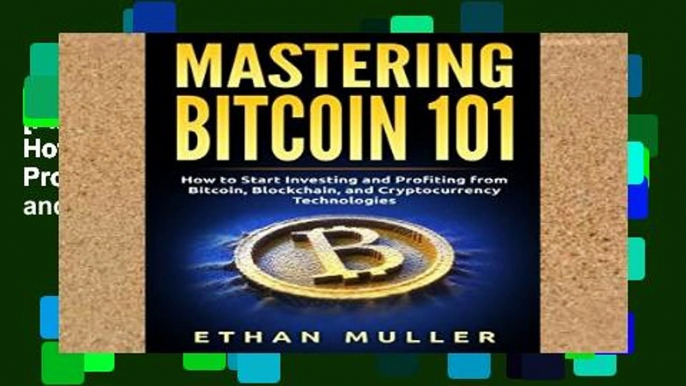 [P.D.F] Mastering Bitcoin 101: How to Start Investing and Profiting from Bitcoin, Blockchain, and