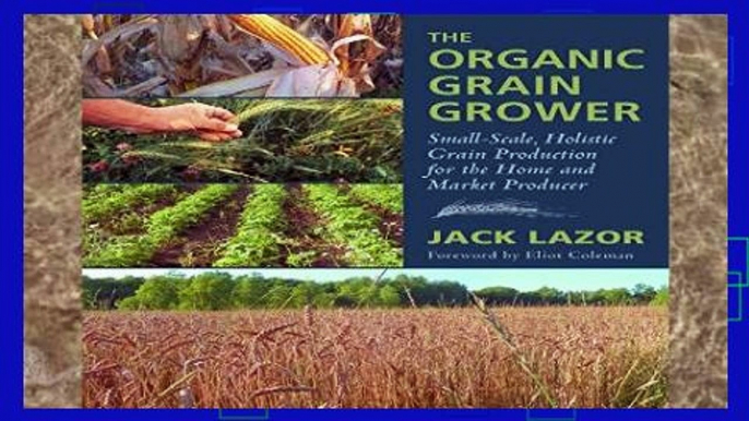 [P.D.F] The Organic Grain Grower: Small-Scale, Holistic Grain Production for the Home and Market