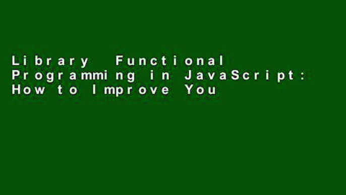 Library  Functional Programming in JavaScript: How to Improve Your JavaScript Programs Using