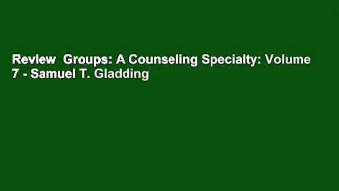 Review  Groups: A Counseling Specialty: Volume 7 - Samuel T. Gladding