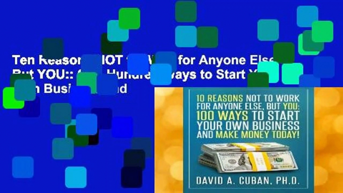 Ten Reasons NOT to Work for Anyone Else, But YOU:: One-Hundred Ways to Start Your Own Business and