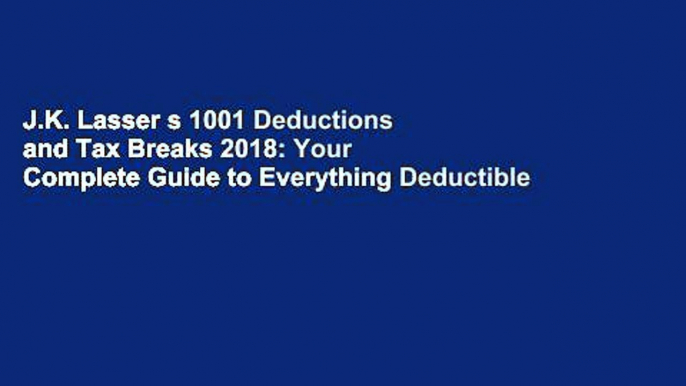 J.K. Lasser s 1001 Deductions and Tax Breaks 2018: Your Complete Guide to Everything Deductible