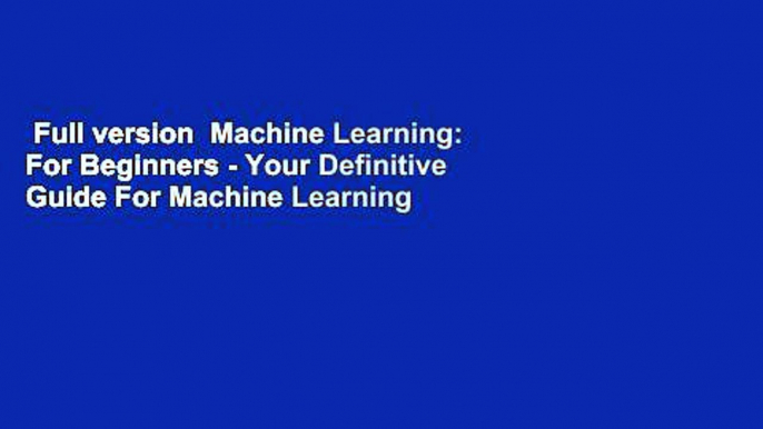 Full version  Machine Learning: For Beginners - Your Definitive Guide For Machine Learning