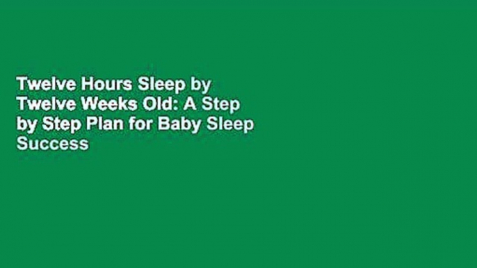 Twelve Hours Sleep by Twelve Weeks Old: A Step by Step Plan for Baby Sleep Success