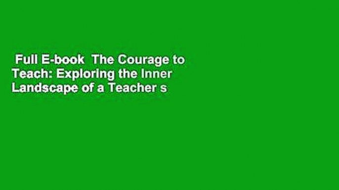 Full E-book  The Courage to Teach: Exploring the Inner Landscape of a Teacher s Life Complete