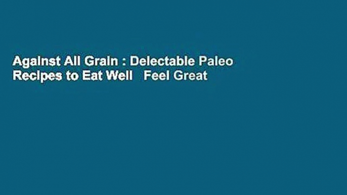 Against All Grain : Delectable Paleo Recipes to Eat Well   Feel Great