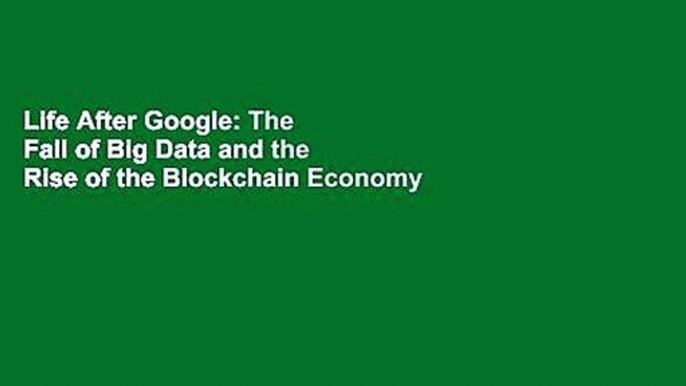 Life After Google: The Fall of Big Data and the Rise of the Blockchain Economy