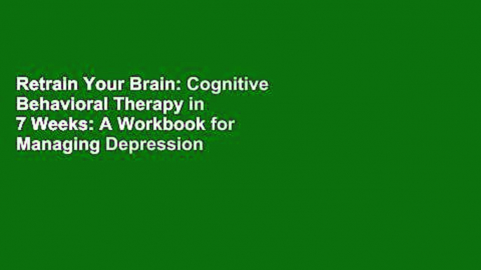 Retrain Your Brain: Cognitive Behavioral Therapy in 7 Weeks: A Workbook for Managing Depression