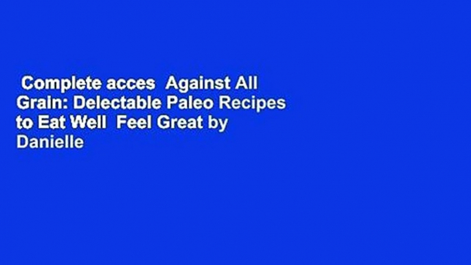 Complete acces  Against All Grain: Delectable Paleo Recipes to Eat Well  Feel Great by Danielle