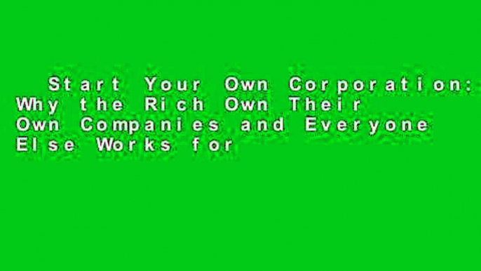 Start Your Own Corporation: Why the Rich Own Their Own Companies and Everyone Else Works for