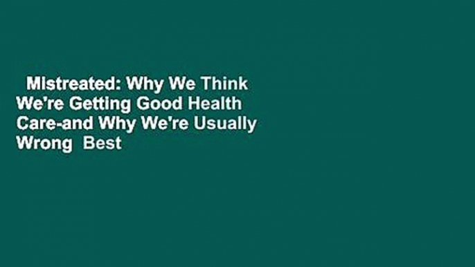 Mistreated: Why We Think We're Getting Good Health Care-and Why We're Usually Wrong  Best