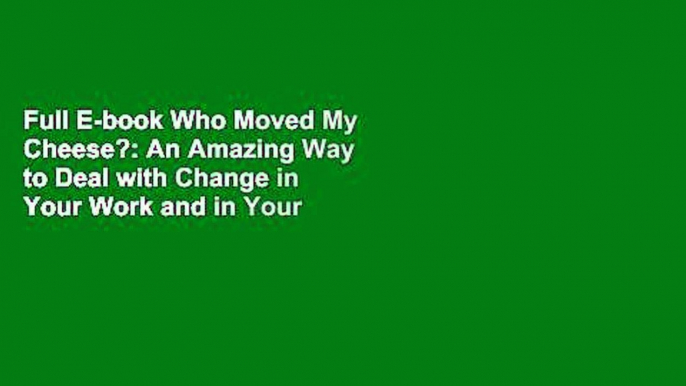 Full E-book Who Moved My Cheese?: An Amazing Way to Deal with Change in Your Work and in Your