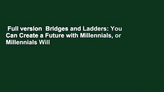 Full version  Bridges and Ladders: You Can Create a Future with Millennials, or Millennials Will