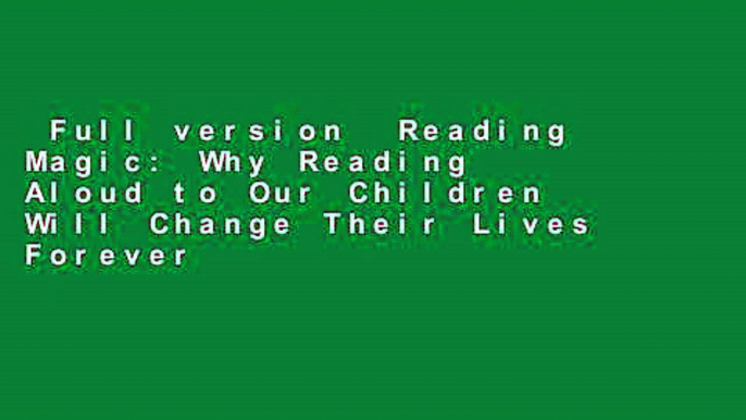 Full version  Reading Magic: Why Reading Aloud to Our Children Will Change Their Lives Forever