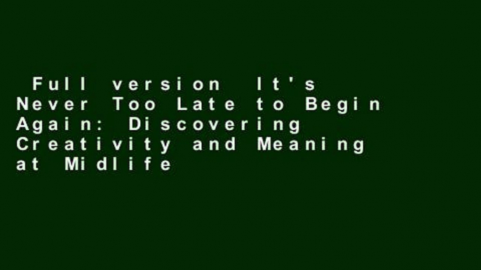 Full version  It's Never Too Late to Begin Again: Discovering Creativity and Meaning at Midlife