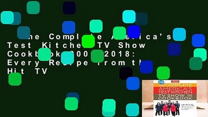 The Complete America's Test Kitchen TV Show Cookbook 2001-2018: Every Recipe from the Hit TV