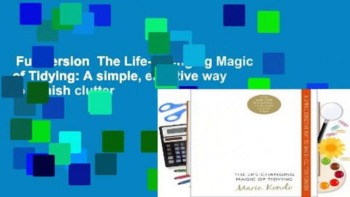 Full version  The Life-Changing Magic of Tidying: A simple, effective way to banish clutter