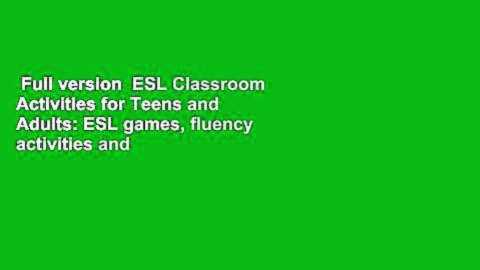 Full version  ESL Classroom Activities for Teens and Adults: ESL games, fluency activities and