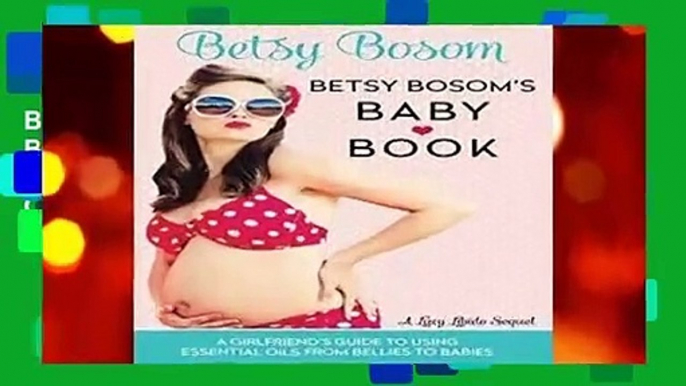 Betsy Bosom s Baby Book: A Girlfriend s Guide to Using Essential Oils from Bellies to Babies (Lucy