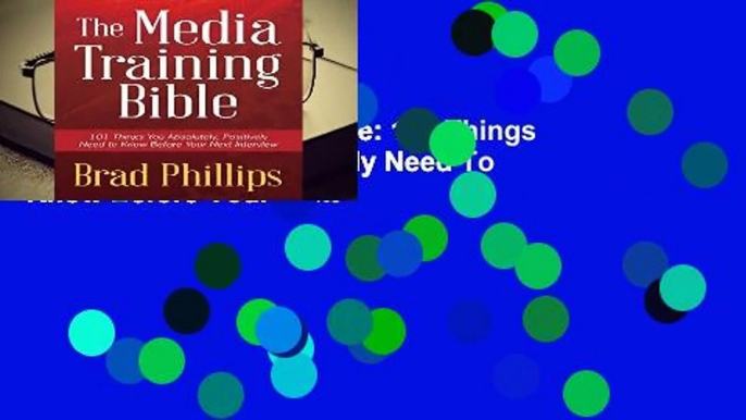 The Media Training Bible: 101 Things You Absolutely, Positively Need To Know Before Your Next