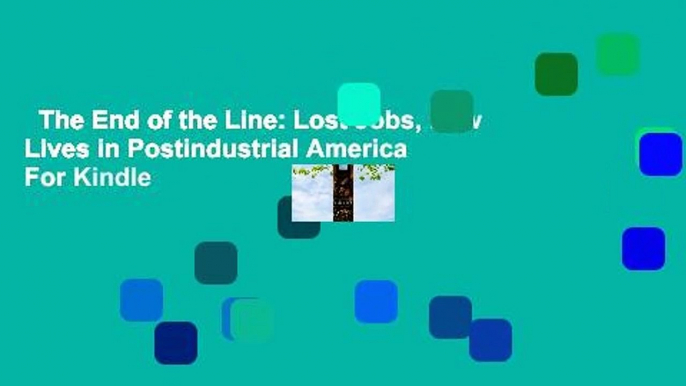 The End of the Line: Lost Jobs, New Lives in Postindustrial America  For Kindle