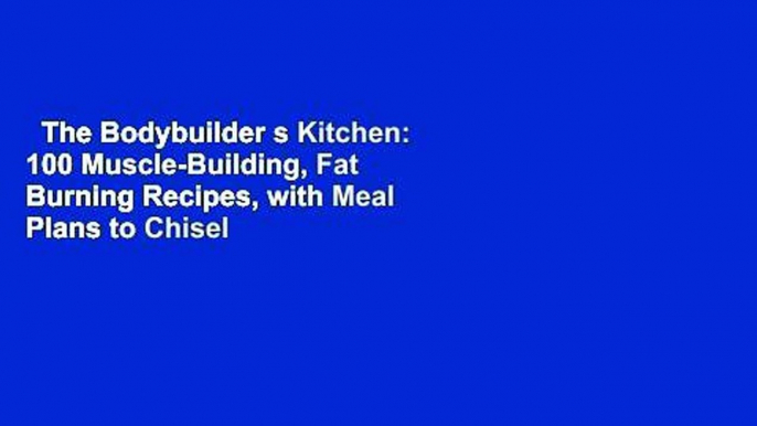 The Bodybuilder s Kitchen: 100 Muscle-Building, Fat Burning Recipes, with Meal Plans to Chisel