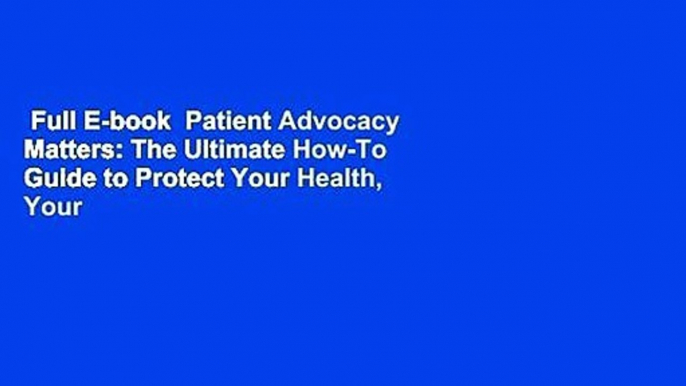 Full E-book  Patient Advocacy Matters: The Ultimate How-To Guide to Protect Your Health, Your