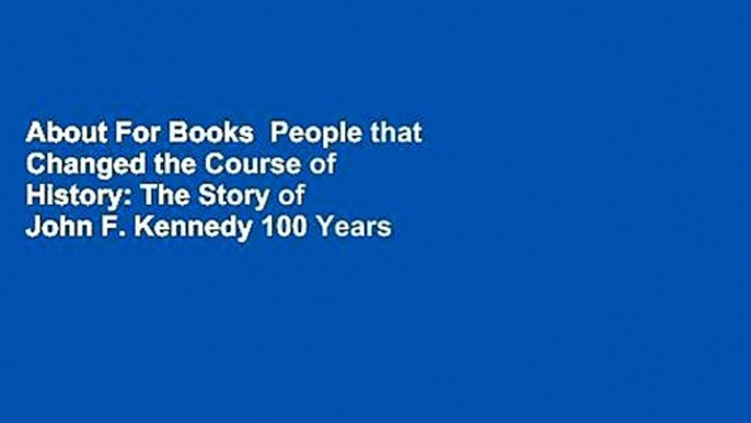 About For Books  People that Changed the Course of History: The Story of John F. Kennedy 100 Years