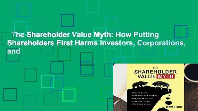 The Shareholder Value Myth: How Putting Shareholders First Harms Investors, Corporations, and