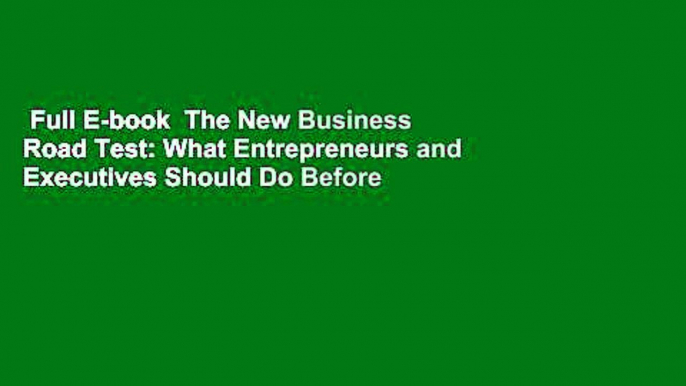 Full E-book  The New Business Road Test: What Entrepreneurs and Executives Should Do Before