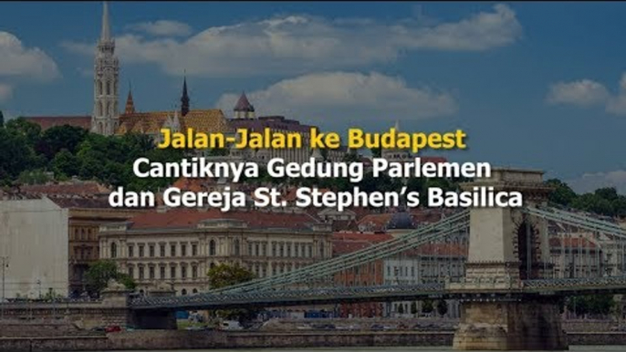 Jalan-Jalan ke Budapest, Cantiknya Gedung Parlemen dan Gereja St Stephen's Basilica