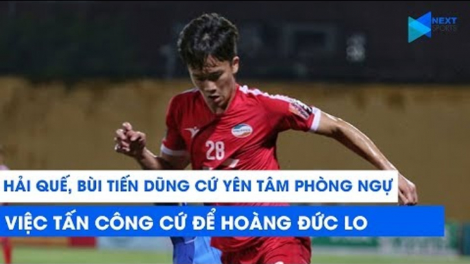 Bùi Tiến Dũng, Quế Ngọc Hải cứ yên tâm phòng ngự, chuyện tấn công cứ để Hoàng Đức lo! | NEXT SPORTS