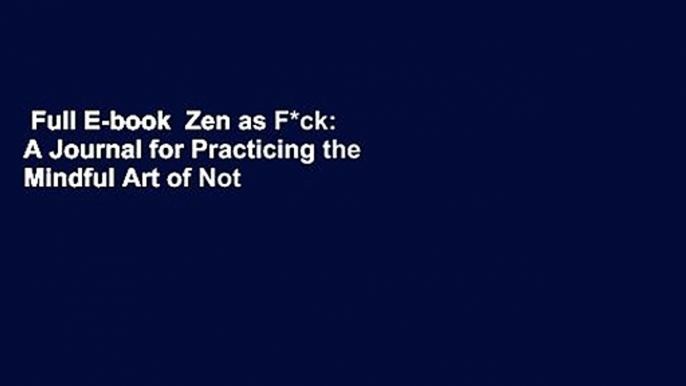 Full E-book  Zen as F*ck: A Journal for Practicing the Mindful Art of Not Giving a Sh*t Complete