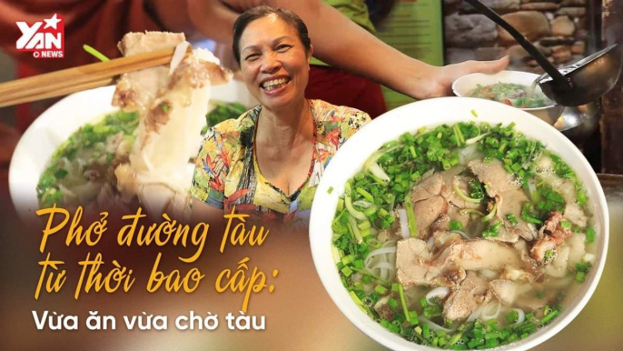 PHỞ ĐƯỜNG TÀU TỪ THỜI BAO CẤP VỪA ĂN VỪA CHỜ TÀU II YANNEWS