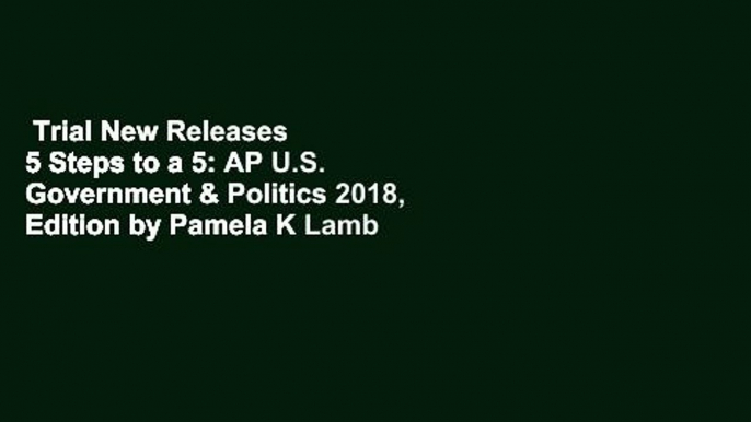 Trial New Releases  5 Steps to a 5: AP U.S. Government & Politics 2018, Edition by Pamela K Lamb