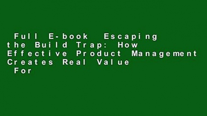 Full E-book  Escaping the Build Trap: How Effective Product Management Creates Real Value  For