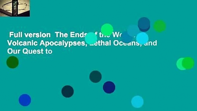 Full version  The Ends of the World: Volcanic Apocalypses, Lethal Oceans, and Our Quest to