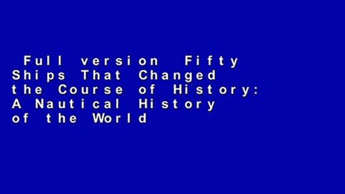 Full version  Fifty Ships That Changed the Course of History: A Nautical History of the World