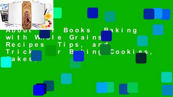 About For Books  Baking with Whole Grains: Recipes, Tips, and Tricks for Baking Cookies, Cakes,