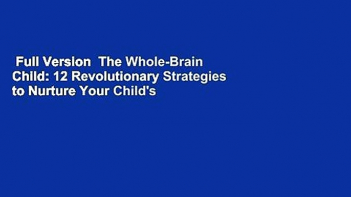 Full Version  The Whole-Brain Child: 12 Revolutionary Strategies to Nurture Your Child's