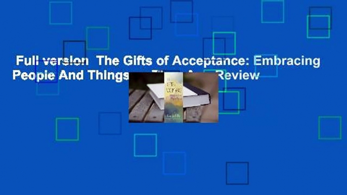 Full version  The Gifts of Acceptance: Embracing People And Things as They Are  Review