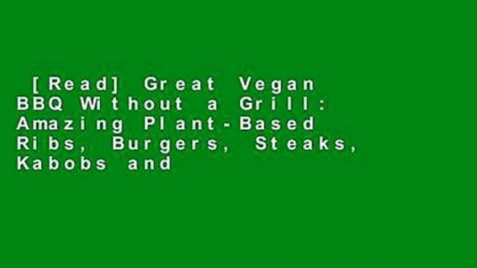 [Read] Great Vegan BBQ Without a Grill: Amazing Plant-Based Ribs, Burgers, Steaks, Kabobs and