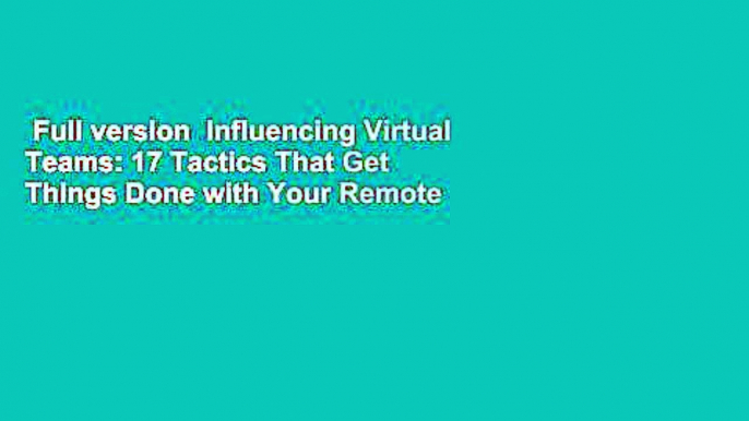 Full version  Influencing Virtual Teams: 17 Tactics That Get Things Done with Your Remote