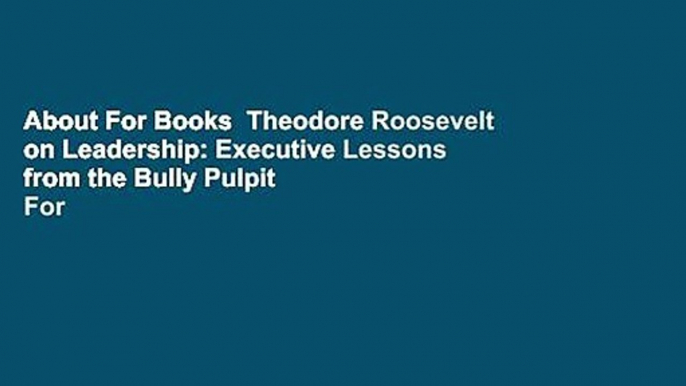 About For Books  Theodore Roosevelt on Leadership: Executive Lessons from the Bully Pulpit  For