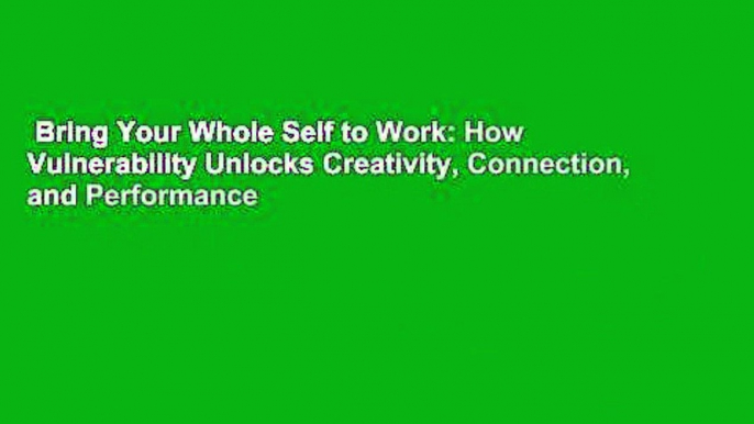 Bring Your Whole Self to Work: How Vulnerability Unlocks Creativity, Connection, and Performance