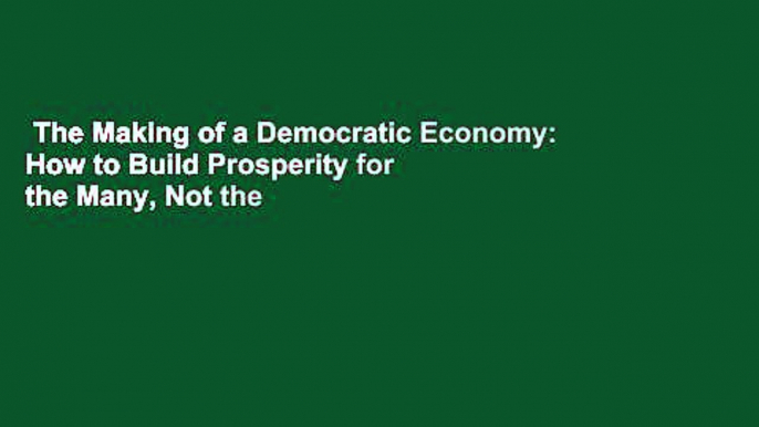 The Making of a Democratic Economy: How to Build Prosperity for the Many, Not the Few  For Kindle