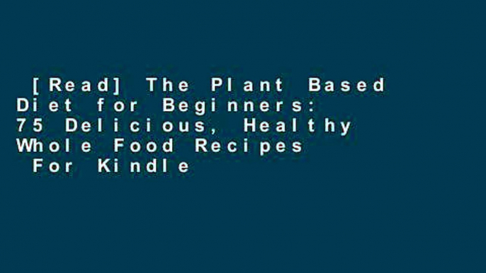 [Read] The Plant Based Diet for Beginners: 75 Delicious, Healthy Whole Food Recipes  For Kindle